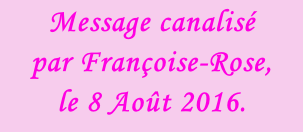 Message canalisé  par Françoise-Rose,  le 8 Août 2016.