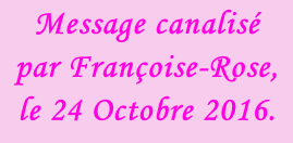 Message canalisé  par Françoise-Rose,  le 24 Octobre 2016.