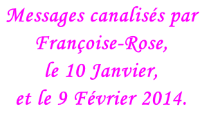 Messages canalisés par Françoise-Rose,  le 10 Janvier,  et le 9 Février 2014.