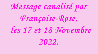 Message canalisé par Françoise-Rose,    les 17 et 18 Novembre 2022.