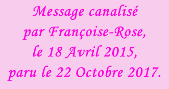 Message canalisé  par Françoise-Rose,  le 18 Avril 2015, paru le 22 Octobre 2017.