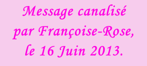 Message canalisé  par Françoise-Rose,  le 16 Juin 2013.